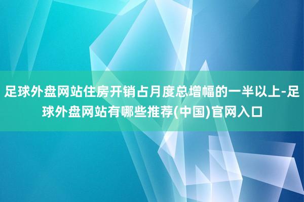 足球外盘网站住房开销占月度总增幅的一半以上-足球外盘网站有哪些推荐(中国)官网入口