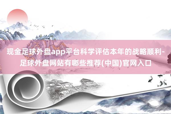 现金足球外盘app平台科学评估本年的战略顺利-足球外盘网站有哪些推荐(中国)官网入口