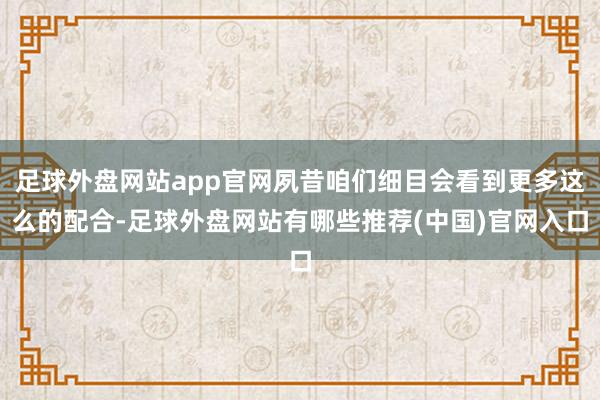 足球外盘网站app官网夙昔咱们细目会看到更多这么的配合-足球外盘网站有哪些推荐(中国)官网入口