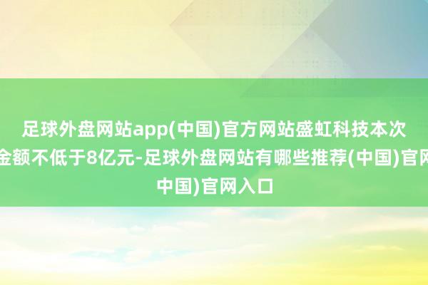 足球外盘网站app(中国)官方网站盛虹科技本次增握金额不低于8亿元-足球外盘网站有哪些推荐(中国)官网入口