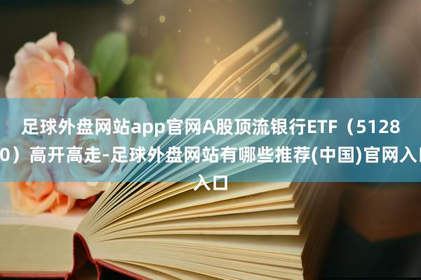 足球外盘网站app官网A股顶流银行ETF（512800）高开高走-足球外盘网站有哪些推荐(中国)官网入口