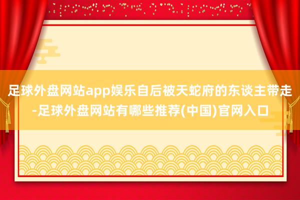 足球外盘网站app娱乐自后被天蛇府的东谈主带走-足球外盘网站有哪些推荐(中国)官网入口