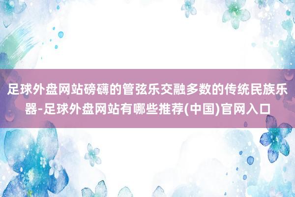 足球外盘网站磅礴的管弦乐交融多数的传统民族乐器-足球外盘网站有哪些推荐(中国)官网入口