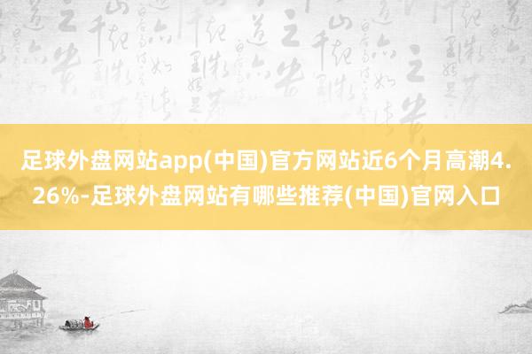 足球外盘网站app(中国)官方网站近6个月高潮4.26%-足球外盘网站有哪些推荐(中国)官网入口