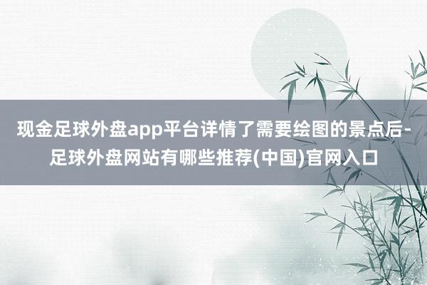 现金足球外盘app平台详情了需要绘图的景点后-足球外盘网站有哪些推荐(中国)官网入口