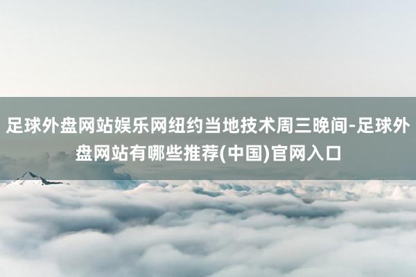 足球外盘网站娱乐网纽约当地技术周三晚间-足球外盘网站有哪些推荐(中国)官网入口