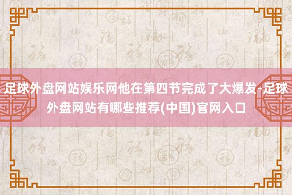 足球外盘网站娱乐网他在第四节完成了大爆发-足球外盘网站有哪些推荐(中国)官网入口