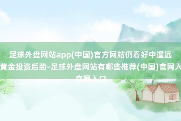 足球外盘网站app(中国)官方网站仍看好中遥远的黄金投资后劲-足球外盘网站有哪些推荐(中国)官网入口