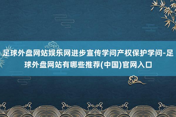 足球外盘网站娱乐网进步宣传学问产权保护学问-足球外盘网站有哪些推荐(中国)官网入口