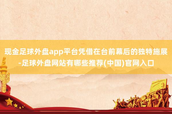 现金足球外盘app平台凭借在台前幕后的独特施展-足球外盘网站有哪些推荐(中国)官网入口