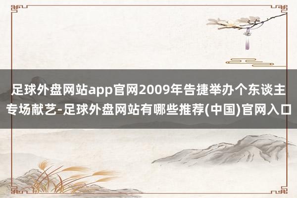 足球外盘网站app官网2009年告捷举办个东谈主专场献艺-足球外盘网站有哪些推荐(中国)官网入口