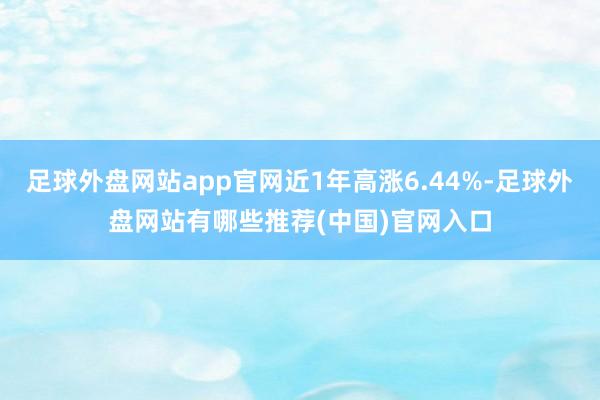 足球外盘网站app官网近1年高涨6.44%-足球外盘网站有哪些推荐(中国)官网入口