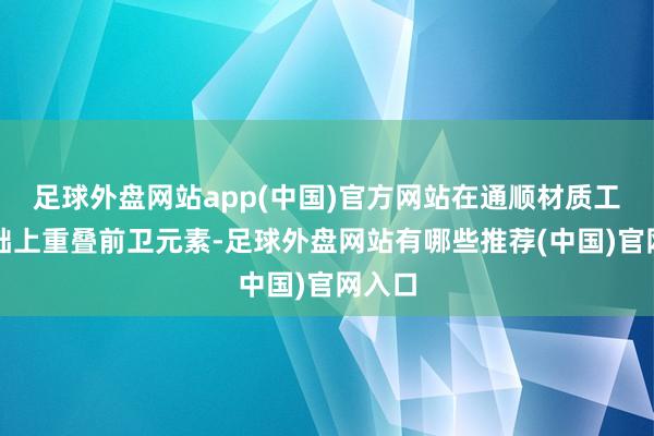 足球外盘网站app(中国)官方网站在通顺材质工艺基础上重叠前卫元素-足球外盘网站有哪些推荐(中国)官网入口