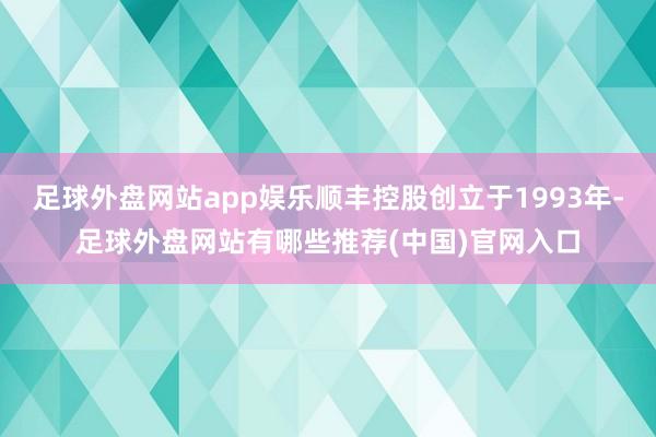 足球外盘网站app娱乐顺丰控股创立于1993年-足球外盘网站有哪些推荐(中国)官网入口