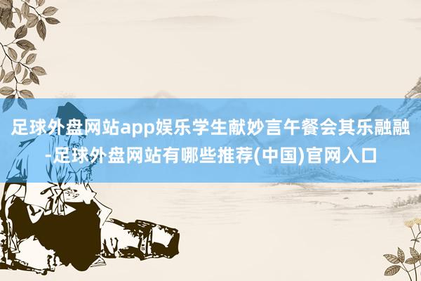 足球外盘网站app娱乐学生献妙言午餐会其乐融融-足球外盘网站有哪些推荐(中国)官网入口