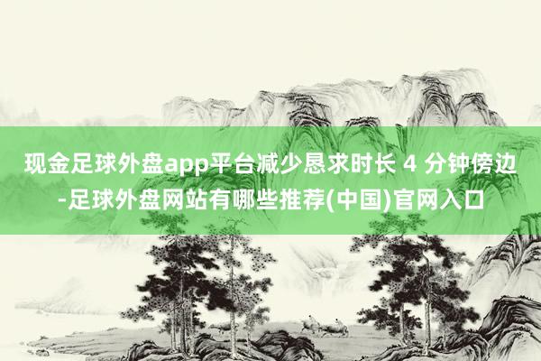 现金足球外盘app平台减少恳求时长 4 分钟傍边-足球外盘网站有哪些推荐(中国)官网入口