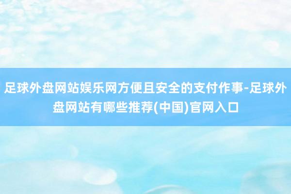 足球外盘网站娱乐网方便且安全的支付作事-足球外盘网站有哪些推荐(中国)官网入口