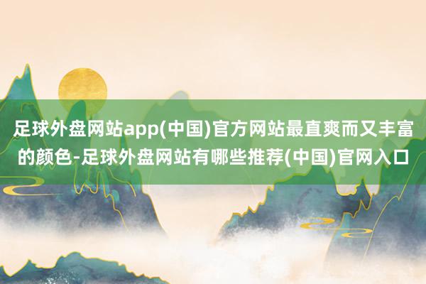 足球外盘网站app(中国)官方网站最直爽而又丰富的颜色-足球外盘网站有哪些推荐(中国)官网入口