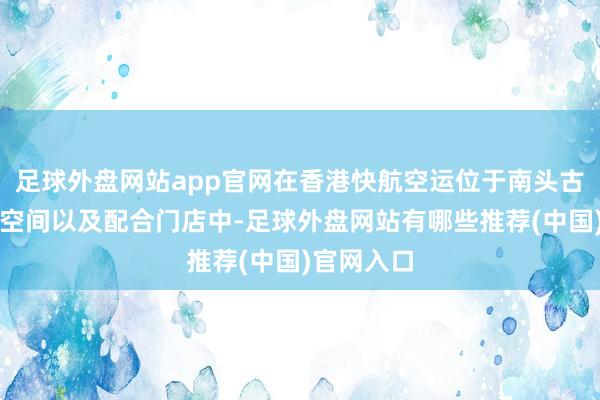 足球外盘网站app官网在香港快航空运位于南头古城的快闪空间以及配合门店中-足球外盘网站有哪些推荐(中国)官网入口