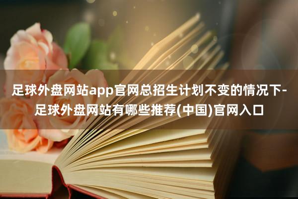 足球外盘网站app官网总招生计划不变的情况下-足球外盘网站有哪些推荐(中国)官网入口