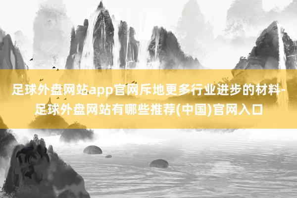 足球外盘网站app官网斥地更多行业进步的材料-足球外盘网站有哪些推荐(中国)官网入口