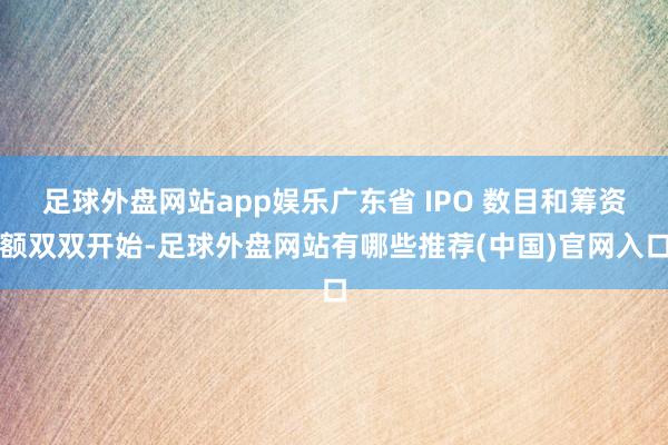 足球外盘网站app娱乐广东省 IPO 数目和筹资额双双开始-足球外盘网站有哪些推荐(中国)官网入口