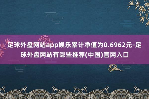 足球外盘网站app娱乐累计净值为0.6962元-足球外盘网站有哪些推荐(中国)官网入口