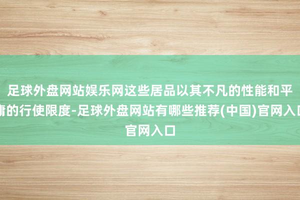 足球外盘网站娱乐网这些居品以其不凡的性能和平庸的行使限度-足球外盘网站有哪些推荐(中国)官网入口