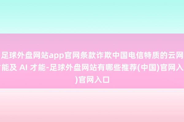 足球外盘网站app官网条款诈欺中国电信特质的云网才能及 AI 才能-足球外盘网站有哪些推荐(中国)官网入口