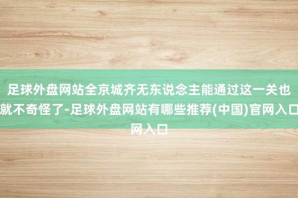 足球外盘网站全京城齐无东说念主能通过这一关也就不奇怪了-足球外盘网站有哪些推荐(中国)官网入口