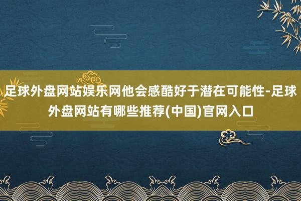 足球外盘网站娱乐网他会感酷好于潜在可能性-足球外盘网站有哪些推荐(中国)官网入口