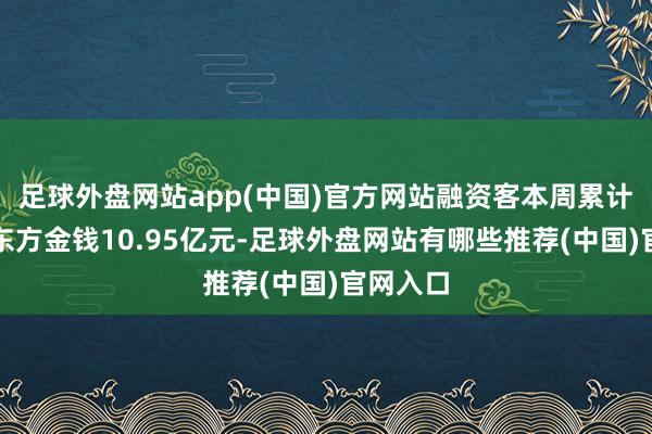 足球外盘网站app(中国)官方网站融资客本周累计净买入东方金钱10.95亿元-足球外盘网站有哪些推荐(中国)官网入口