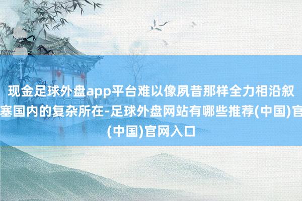 现金足球外盘app平台难以像夙昔那样全力相沿叙利亚搪塞国内的复杂所在-足球外盘网站有哪些推荐(中国)官网入口