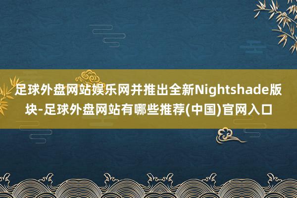 足球外盘网站娱乐网并推出全新Nightshade版块-足球外盘网站有哪些推荐(中国)官网入口