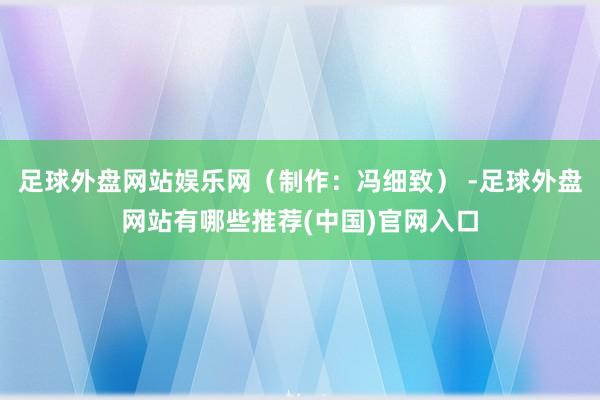 足球外盘网站娱乐网（制作：冯细致） -足球外盘网站有哪些推荐(中国)官网入口