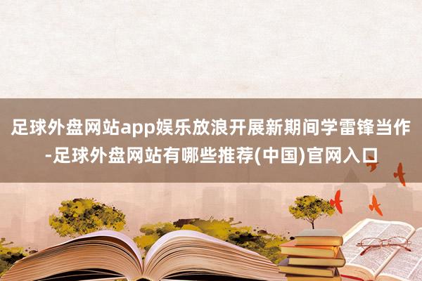 足球外盘网站app娱乐放浪开展新期间学雷锋当作-足球外盘网站有哪些推荐(中国)官网入口