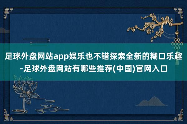 足球外盘网站app娱乐也不错探索全新的糊口乐趣-足球外盘网站有哪些推荐(中国)官网入口