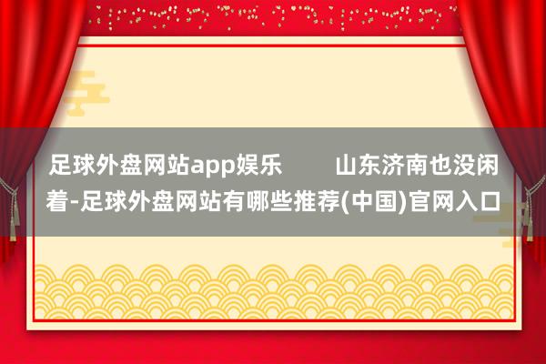 足球外盘网站app娱乐        山东济南也没闲着-足球外盘网站有哪些推荐(中国)官网入口