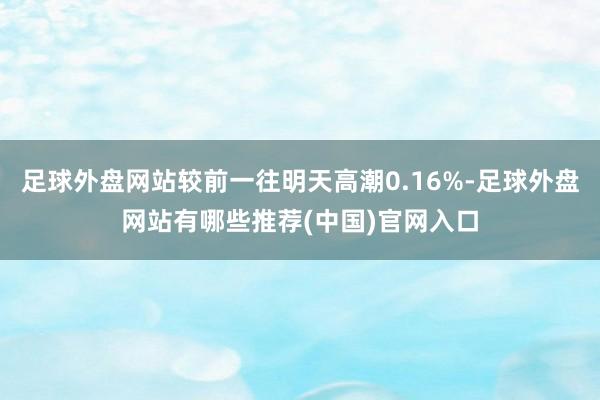 足球外盘网站较前一往明天高潮0.16%-足球外盘网站有哪些推荐(中国)官网入口