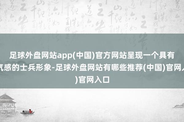 足球外盘网站app(中国)官方网站呈现一个具有帅气感的士兵形象-足球外盘网站有哪些推荐(中国)官网入口