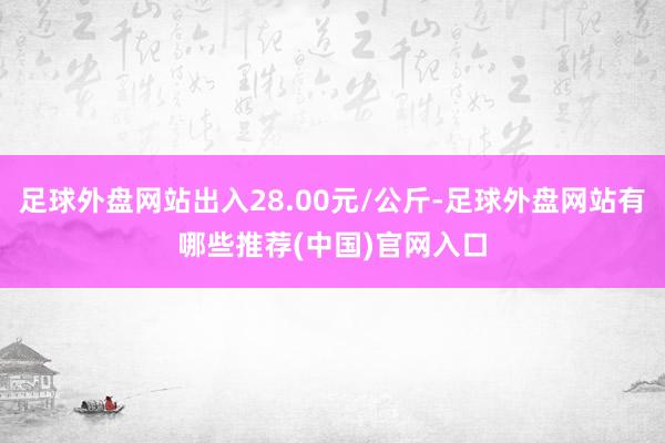 足球外盘网站出入28.00元/公斤-足球外盘网站有哪些推荐(中国)官网入口