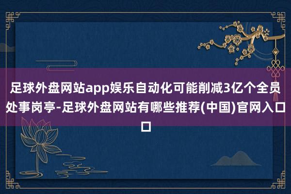 足球外盘网站app娱乐自动化可能削减3亿个全员处事岗亭-足球外盘网站有哪些推荐(中国)官网入口