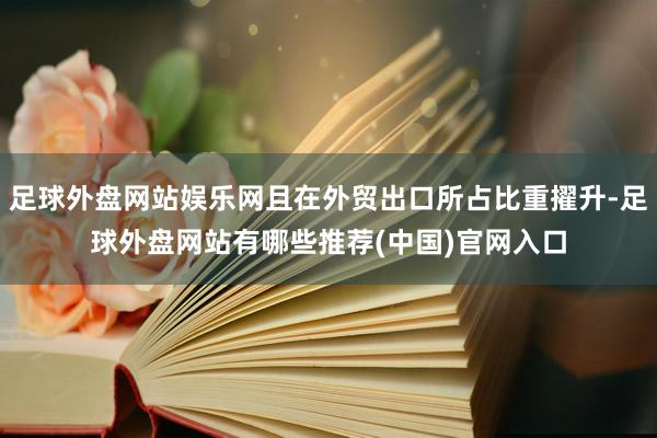 足球外盘网站娱乐网且在外贸出口所占比重擢升-足球外盘网站有哪些推荐(中国)官网入口