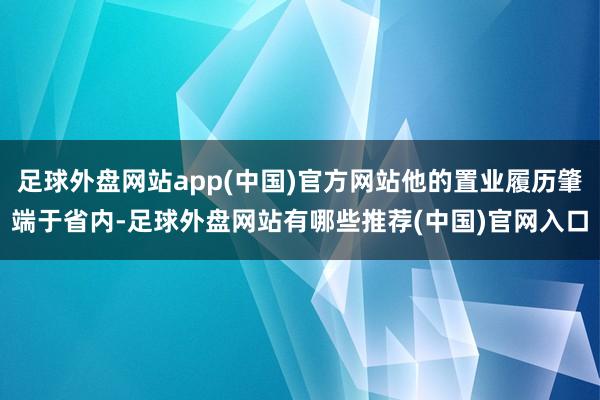 足球外盘网站app(中国)官方网站他的置业履历肇端于省内-足球外盘网站有哪些推荐(中国)官网入口