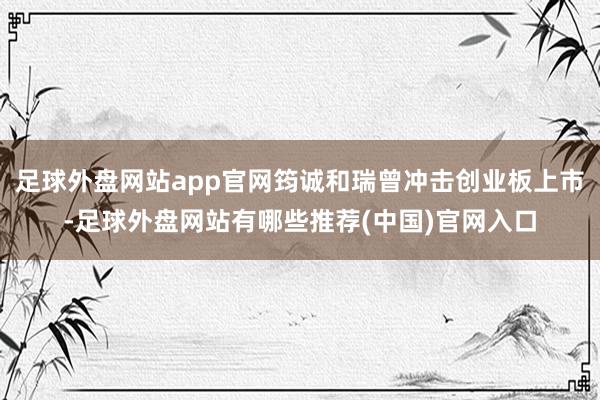 足球外盘网站app官网筠诚和瑞曾冲击创业板上市-足球外盘网站有哪些推荐(中国)官网入口