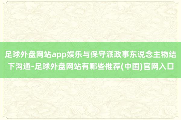 足球外盘网站app娱乐与保守派政事东说念主物结下沟通-足球外盘网站有哪些推荐(中国)官网入口