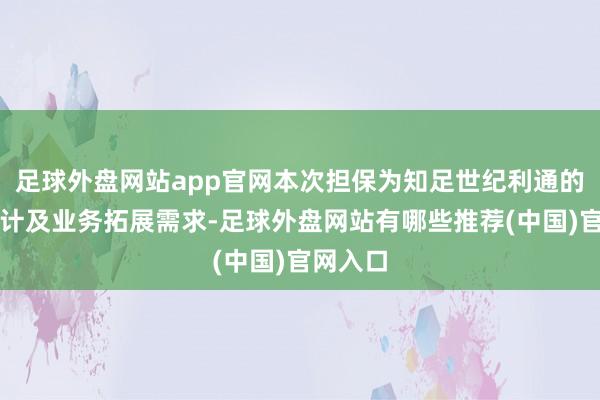 足球外盘网站app官网本次担保为知足世纪利通的泛泛估计及业务拓展需求-足球外盘网站有哪些推荐(中国)官网入口