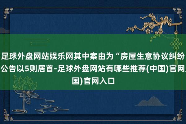 足球外盘网站娱乐网其中案由为“房屋生意协议纠纷”的公告以5则居首-足球外盘网站有哪些推荐(中国)官网入口