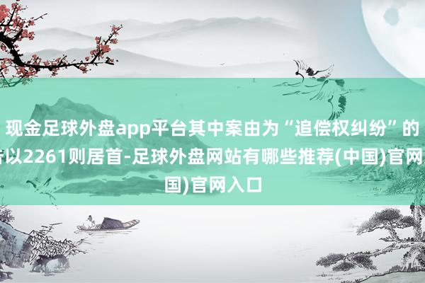 现金足球外盘app平台其中案由为“追偿权纠纷”的公告以2261则居首-足球外盘网站有哪些推荐(中国)官网入口