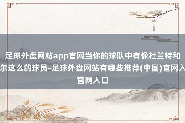 足球外盘网站app官网当你的球队中有像杜兰特和比尔这么的球员-足球外盘网站有哪些推荐(中国)官网入口